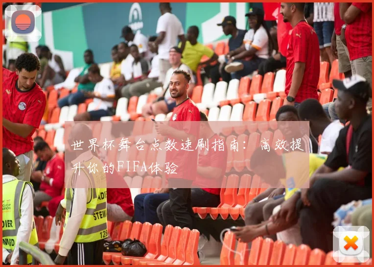 世界杯舞台点数速刷指南:高效提升你的FIFA体验