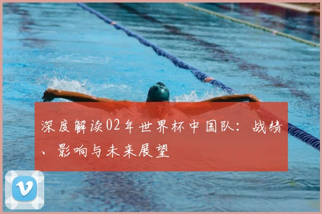 深度解读02年世界杯中国队:战绩、影响与未来展望