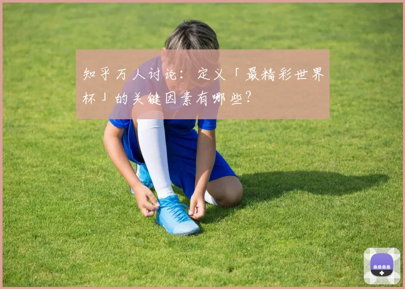 知乎万人讨论:定义「最精彩世界杯」的关键因素有哪些?