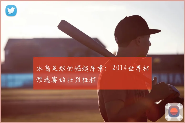 冰岛足球的崛起序章:2014世界杯预选赛的壮烈征程