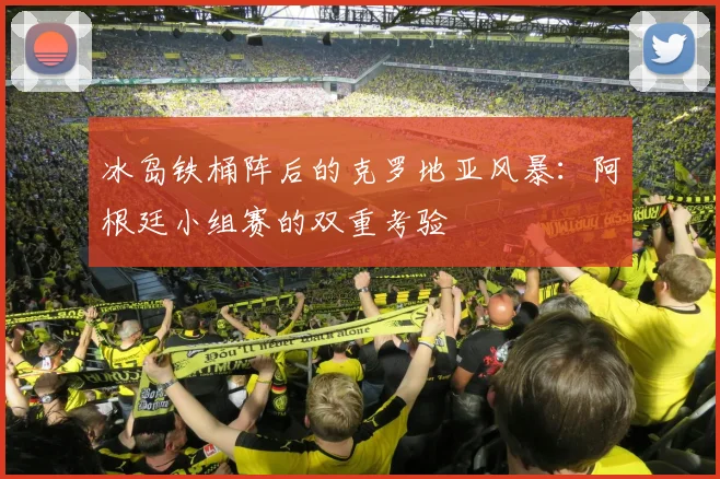 冰岛铁桶阵后的克罗地亚风暴:阿根廷小组赛的双重考验