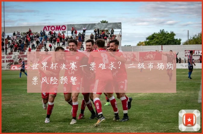 世界杯决赛一票难求?二级市场购票风险预警