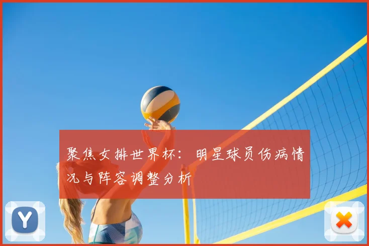聚焦女排世界杯:明星球员伤病情况与阵容调整分析