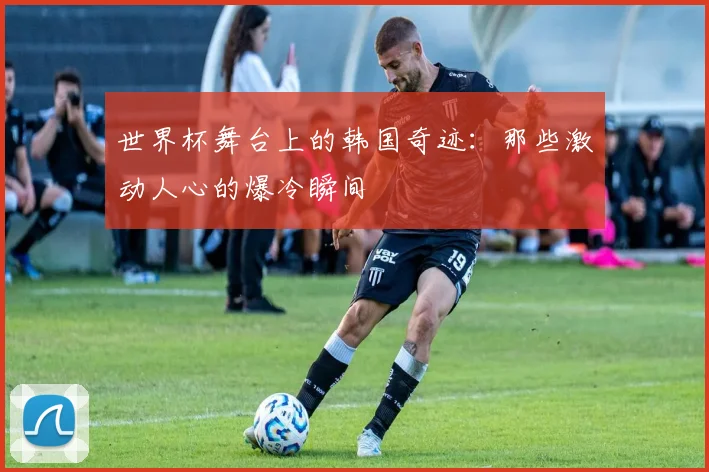 世界杯舞台上的韩国奇迹：那些激动人心的爆冷瞬间