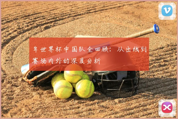 年世界杯中国队全回顾:从出线到赛场内外的深度分析
