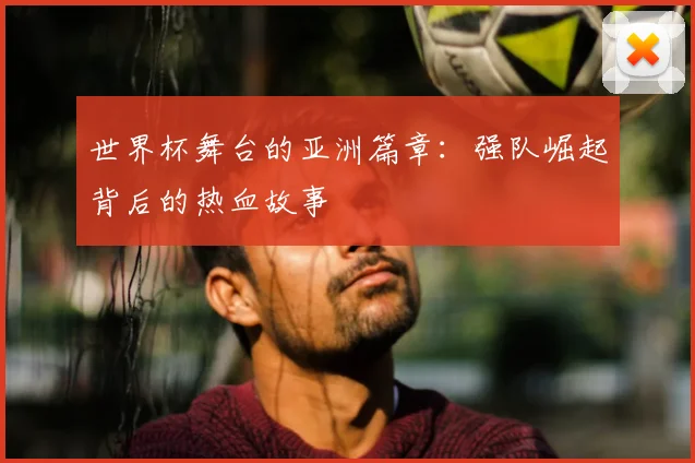 世界杯舞台的亚洲篇章:强队崛起背后的热血故事