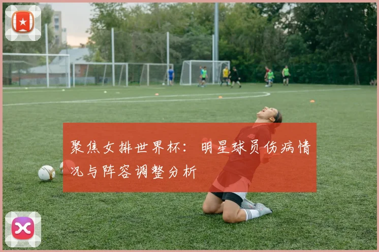 聚焦女排世界杯：明星球员伤病情况与阵容调整分析