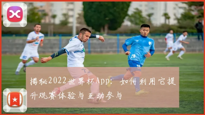 揭秘2022世界杯App:如何利用它提升观赛体验与互动参与