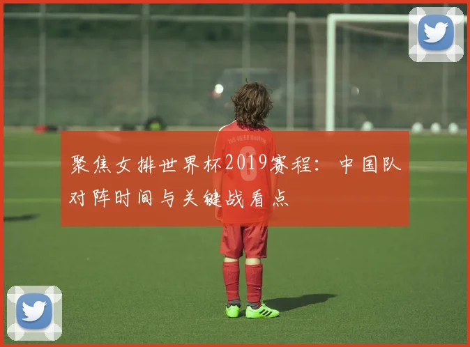 聚焦女排世界杯2019赛程:中国队对阵时间与关键战看点