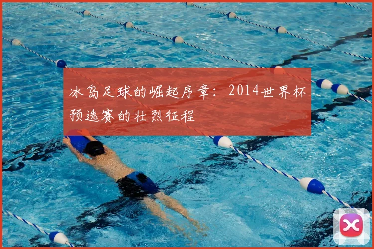 冰岛足球的崛起序章:2014世界杯预选赛的壮烈征程
