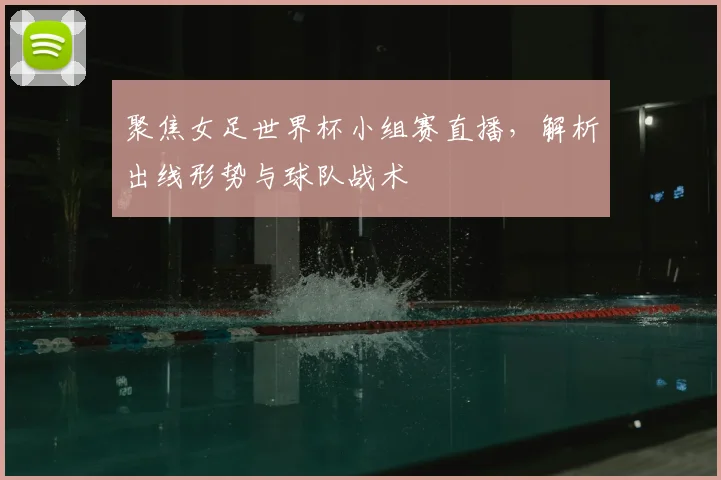 聚焦女足世界杯小组赛直播，解析出线形势与球队战术