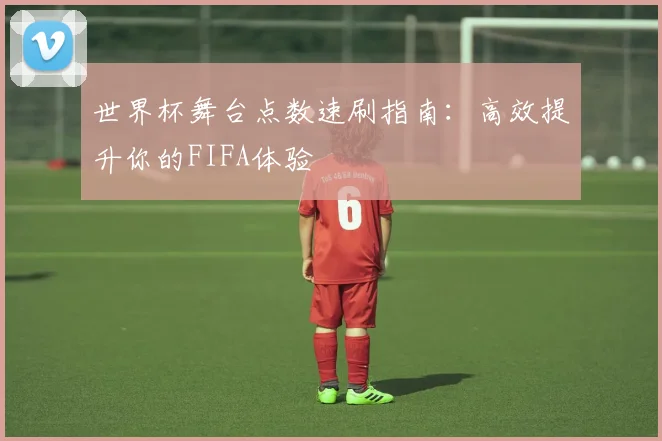 世界杯舞台点数速刷指南:高效提升你的FIFA体验