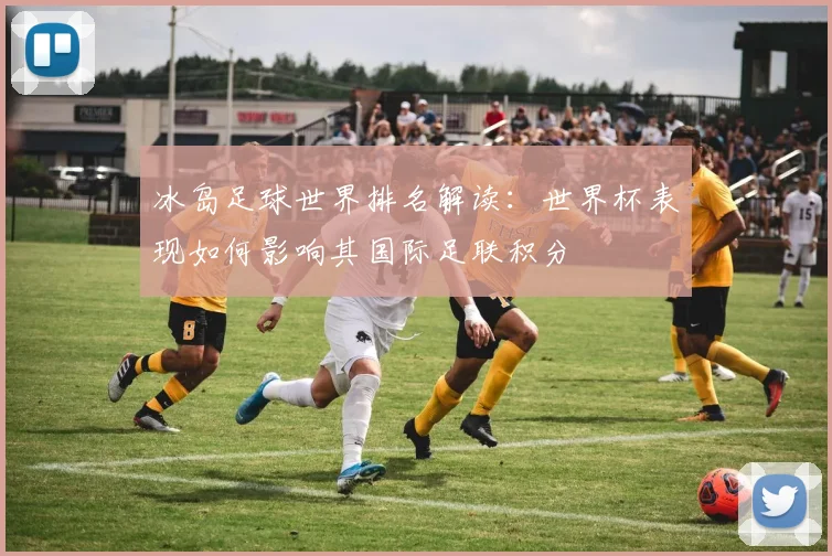 冰岛足球世界排名解读:世界杯表现如何影响其国际足联积分