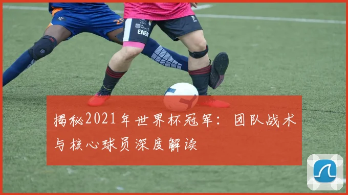 揭秘2021年世界杯冠军:团队战术与核心球员深度解读