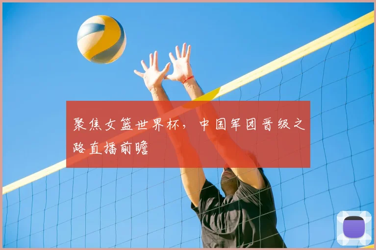 聚焦女篮世界杯,中国军团晋级之路直播前瞻