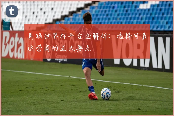 真钱世界杯平台全解析:选择可靠运营商的五大要点
