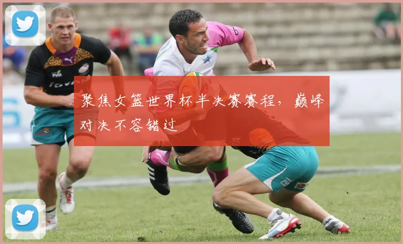 聚焦女篮世界杯半决赛赛程，巅峰对决不容错过