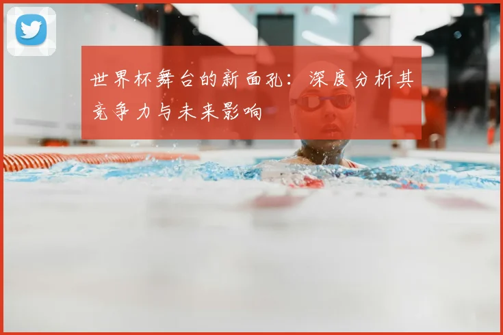 世界杯舞台的新面孔:深度分析其竞争力与未来影响