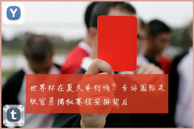 世界杯在夏天举行吗?专访国际足联官员揭秘赛程安排背后
