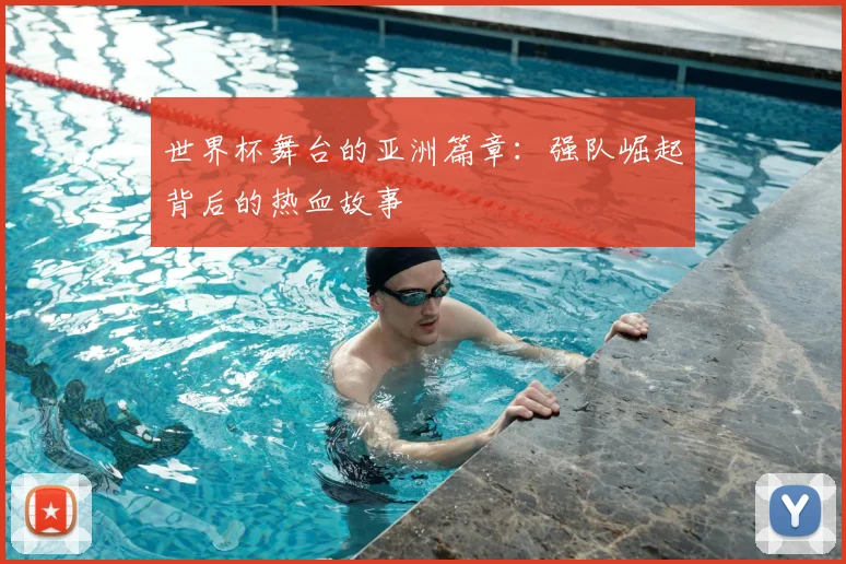 世界杯舞台的亚洲篇章：强队崛起背后的热血故事
