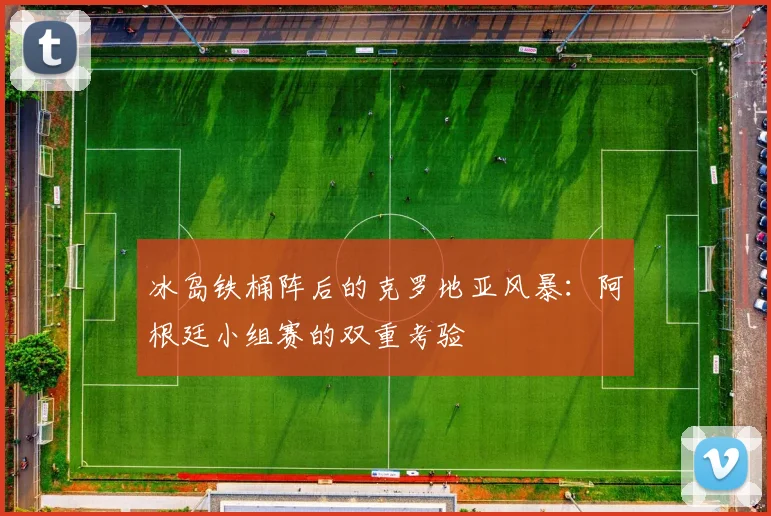 冰岛铁桶阵后的克罗地亚风暴:阿根廷小组赛的双重考验