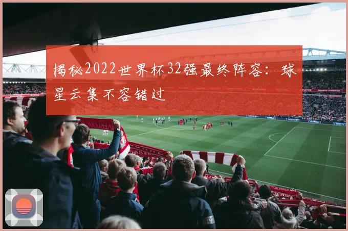 揭秘2022世界杯32强最终阵容:球星云集不容错过