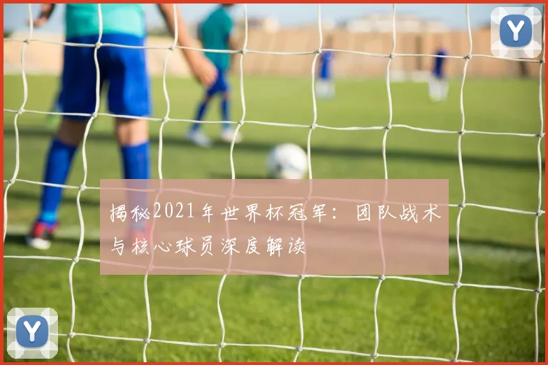 揭秘2021年世界杯冠军：团队战术与核心球员深度解读