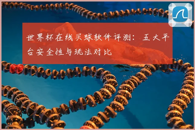 世界杯在线买球软件评测:五大平台安全性与玩法对比