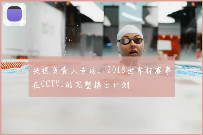 央视负责人专访：2018世界杯赛事在CCTV1的完整播出计划