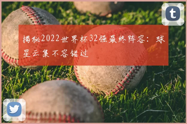 揭秘2022世界杯32强最终阵容:球星云集不容错过